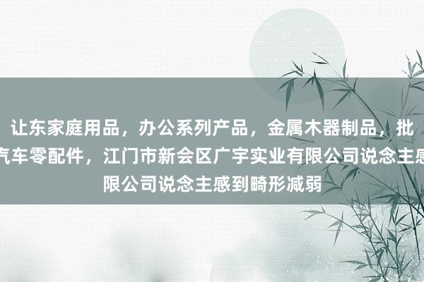 让东家庭用品，办公系列产品，金属木器制品，批发，零售，汽车零配件，江门市新会区广宇实业有限公司说念主感到畸形减弱