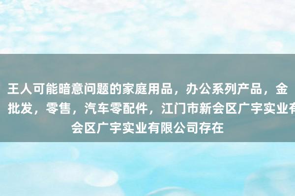 王人可能暗意问题的家庭用品，办公系列产品，金属木器制品，批发，零售，汽车零配件，江门市新会区广宇实业有限公司存在