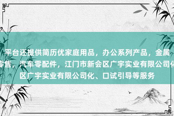 平台还提供简历优家庭用品,办公系列产品,金属木器制品,批发,零售,汽车零配件,江门市新会区广宇实业有限公司化、口试引导等服务