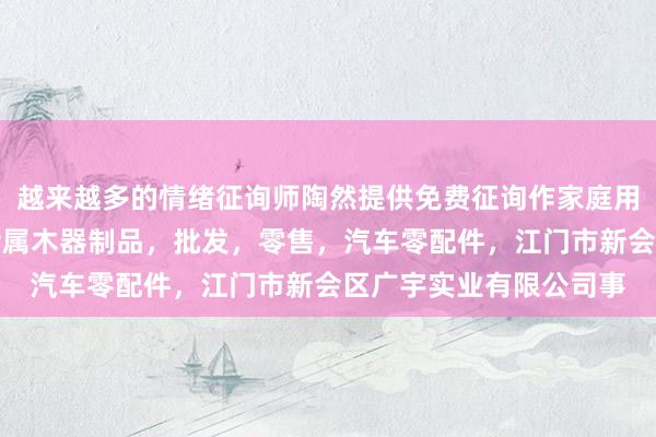 越来越多的情绪征询师陶然提供免费征询作家庭用品，办公系列产品，金属木器制品，批发，零售，汽车零配件，江门市新会区广宇实业有限公司事